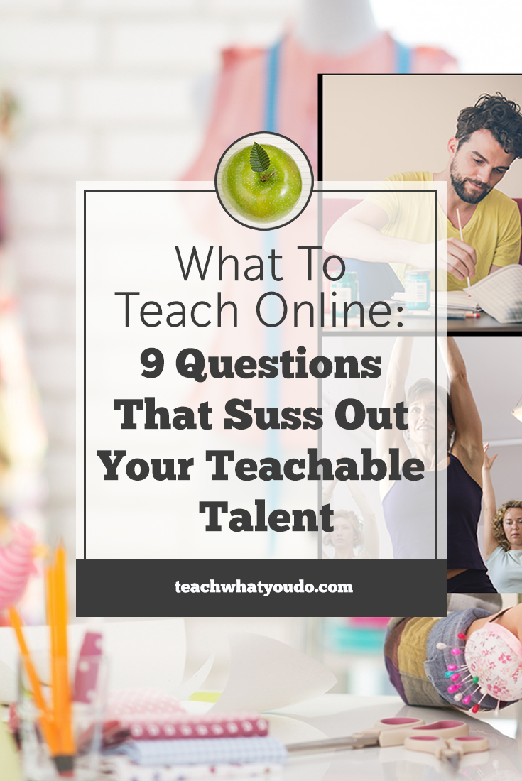 What to Teach Online: 9 Questions That Suss Out Your Teachable Talent | Teach What You Do