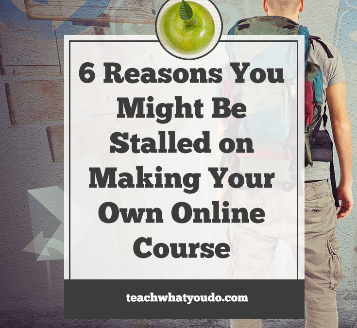 6 Reasons You Might Be Stalled on Making Your Own Online Course