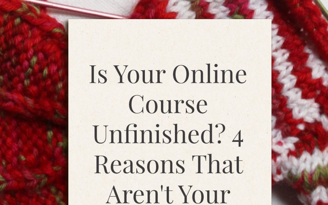Is Your Online Course Unfinished? 4 Reasons That Aren’t Your Fault . . . Yet