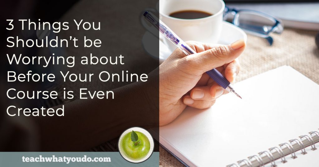3 Things You Shouldn't be Worrying about Before Your Online Course is Even Created | Teach What You Do
